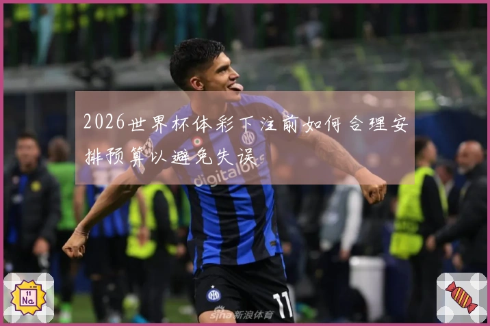 2026世界杯体彩下注前如何合理安排预算以避免失误