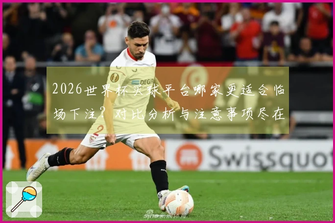 2026世界杯买球平台哪家更适合临场下注？对比分析与注意事项尽在其中