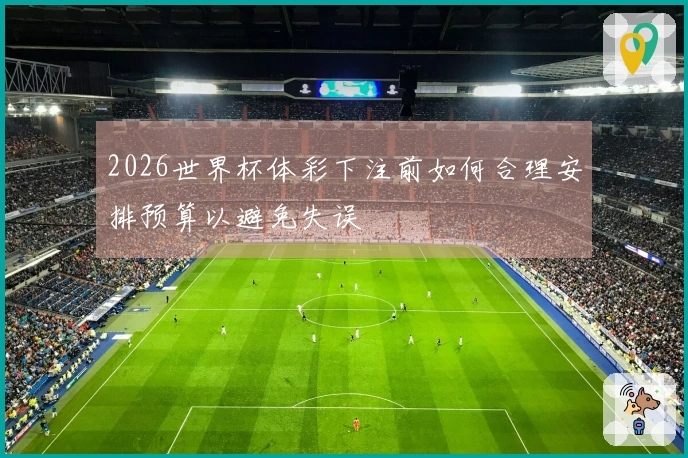 2026世界杯体彩下注前如何合理安排预算以避免失误