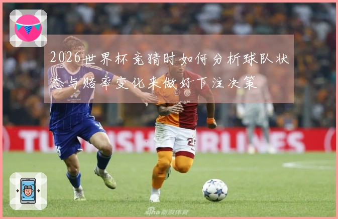 2026世界杯竞猜时如何分析球队状态与赔率变化来做好下注决策