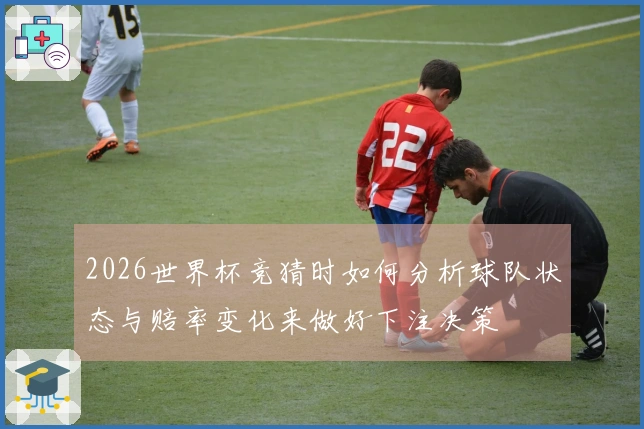 2026世界杯竞猜时如何分析球队状态与赔率变化来做好下注决策